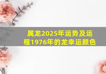 属龙2025年运势及运程1976年的龙幸运颜色