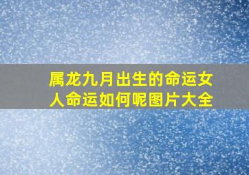 属龙九月出生的命运女人命运如何呢图片大全