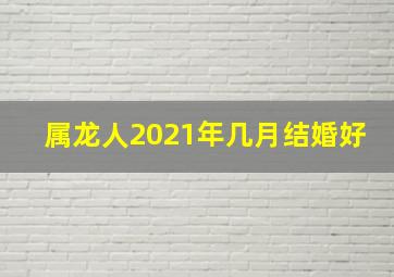 属龙人2021年几月结婚好