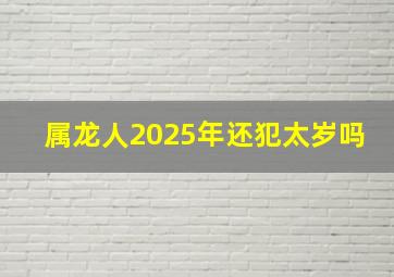 属龙人2025年还犯太岁吗