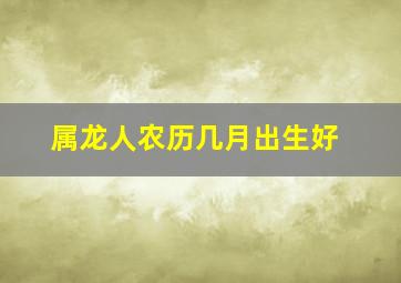 属龙人农历几月出生好