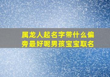 属龙人起名字带什么偏旁最好呢男孩宝宝取名