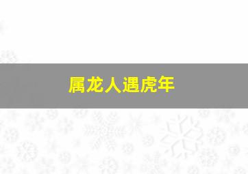 属龙人遇虎年