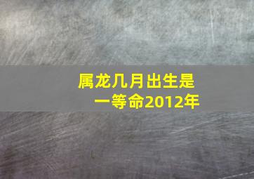 属龙几月出生是一等命2012年