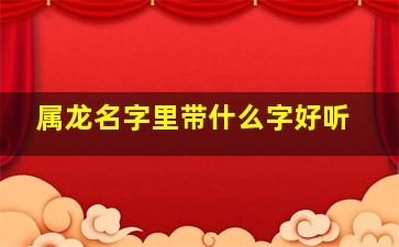 属龙名字里带什么字好听