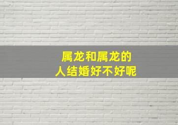 属龙和属龙的人结婚好不好呢