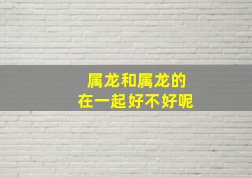 属龙和属龙的在一起好不好呢