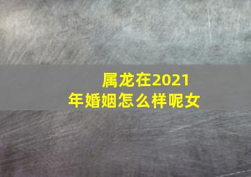 属龙在2021年婚姻怎么样呢女