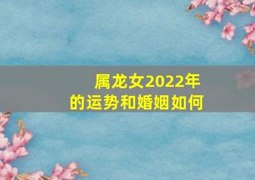 属龙女2022年的运势和婚姻如何