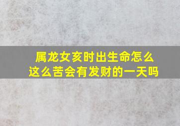 属龙女亥时出生命怎么这么苦会有发财的一天吗