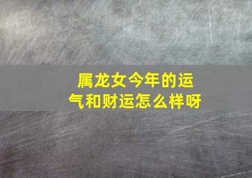 属龙女今年的运气和财运怎么样呀