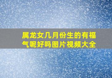 属龙女几月份生的有福气呢好吗图片视频大全