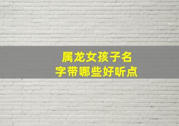 属龙女孩子名字带哪些好听点