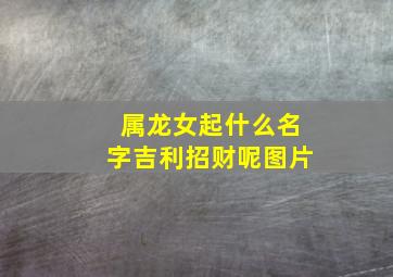 属龙女起什么名字吉利招财呢图片