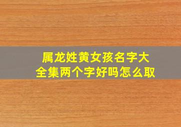 属龙姓黄女孩名字大全集两个字好吗怎么取