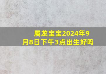 属龙宝宝2024年9月8日下午3点出生好吗