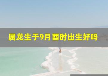 属龙生于9月酉时出生好吗