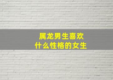 属龙男生喜欢什么性格的女生