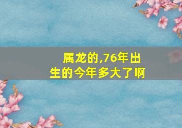 属龙的,76年出生的今年多大了啊