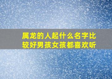 属龙的人起什么名字比较好男孩女孩都喜欢听