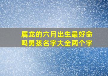 属龙的六月出生最好命吗男孩名字大全两个字