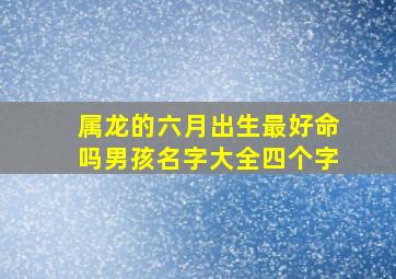 属龙的六月出生最好命吗男孩名字大全四个字