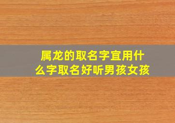 属龙的取名字宜用什么字取名好听男孩女孩