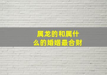 属龙的和属什么的婚姻最合财