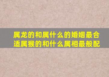 属龙的和属什么的婚姻最合适属猴的和什么属相最般配