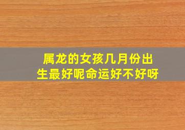 属龙的女孩几月份出生最好呢命运好不好呀