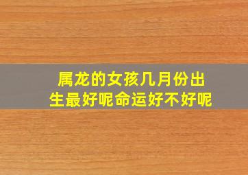 属龙的女孩几月份出生最好呢命运好不好呢