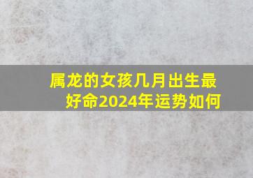 属龙的女孩几月出生最好命2024年运势如何