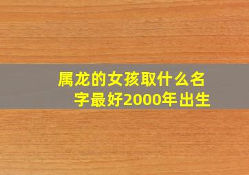 属龙的女孩取什么名字最好2000年出生