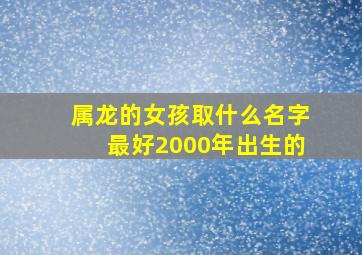 属龙的女孩取什么名字最好2000年出生的