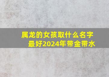 属龙的女孩取什么名字最好2024年带金带水