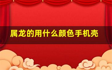 属龙的用什么颜色手机壳