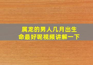 属龙的男人几月出生命最好呢视频讲解一下