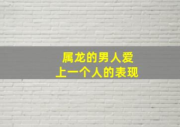 属龙的男人爱上一个人的表现