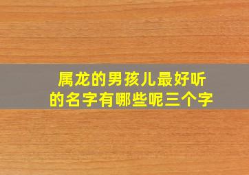 属龙的男孩儿最好听的名字有哪些呢三个字