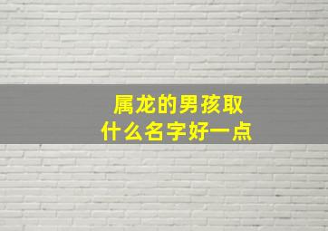 属龙的男孩取什么名字好一点