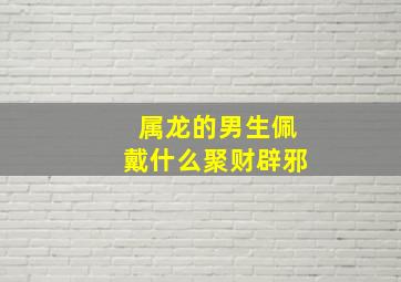 属龙的男生佩戴什么聚财辟邪