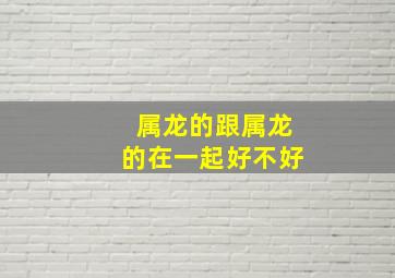 属龙的跟属龙的在一起好不好