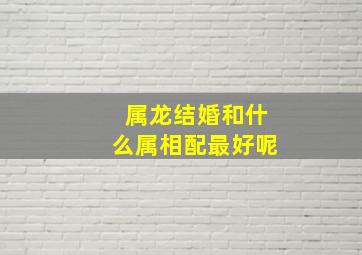 属龙结婚和什么属相配最好呢