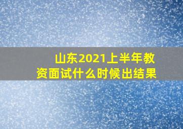 山东2021上半年教资面试什么时候出结果