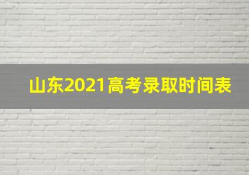 山东2021高考录取时间表