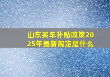 山东买车补贴政策2025年最新规定是什么