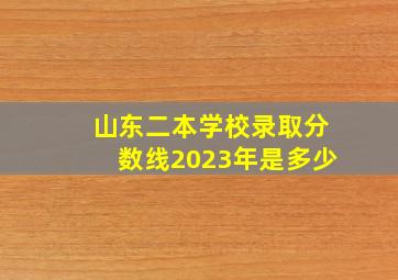 山东二本学校录取分数线2023年是多少