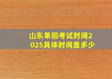 山东单招考试时间2025具体时间是多少