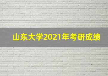 山东大学2021年考研成绩