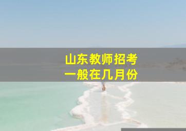 山东教师招考一般在几月份